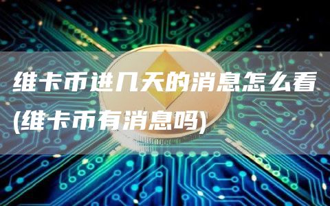 维卡币进几天的消息怎么看 - 维卡币有消息吗
